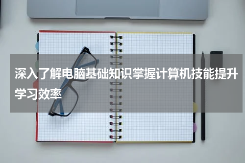 深入了解电脑基础知识掌握计算机技能提升学习效率
