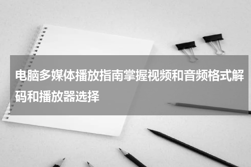 电脑多媒体播放指南掌握视频和音频格式解码和播放器选择