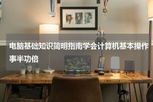 电脑基础知识简明指南学会计算机基本操作事半功倍