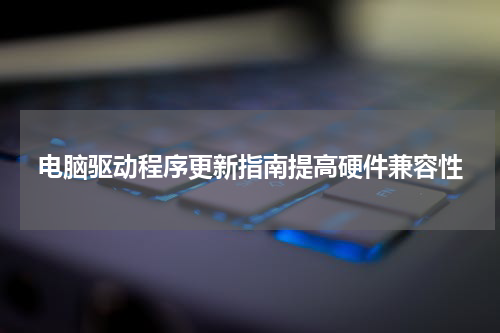 电脑驱动程序更新指南提高硬件兼容性