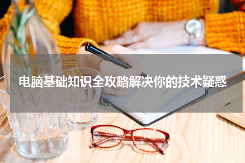 电脑基础知识全攻略解决你的技术疑惑