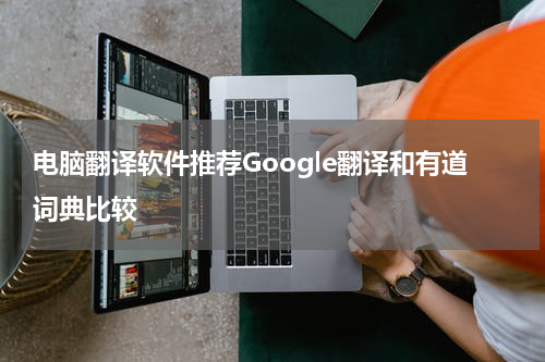 电脑翻译软件推荐Google翻译和有道词典比较