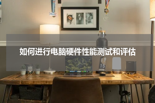 如何进行电脑硬件性能测试和评估