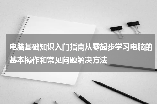 电脑基础知识入门指南从零起步学习电脑的基本操作和常见问题解决方法