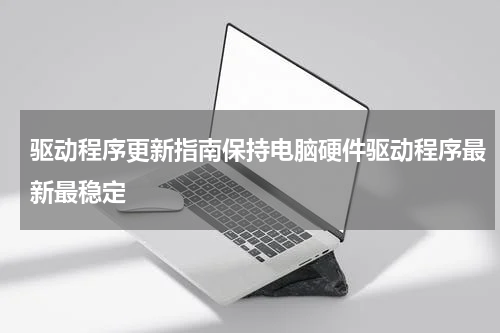 驱动程序更新指南保持电脑硬件驱动程序最新最稳定