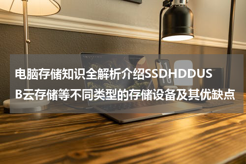 电脑存储知识全解析介绍SSDHDDUSB云存储等不同类型的存储设备及其优缺点