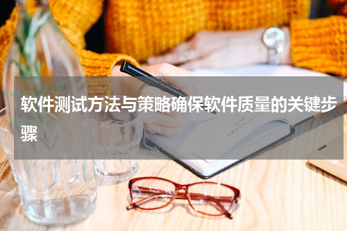 软件测试方法与策略确保软件质量的关键步骤