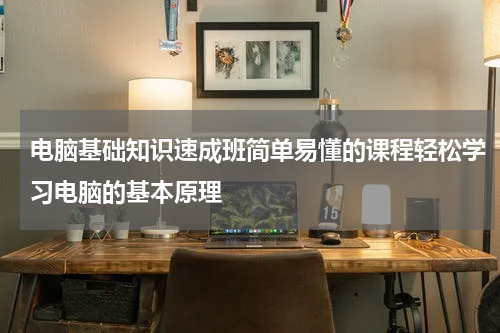 电脑基础知识速成班简单易懂的课程轻松学习电脑的基本原理