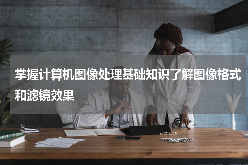 掌握计算机图像处理基础知识了解图像格式和滤镜效果