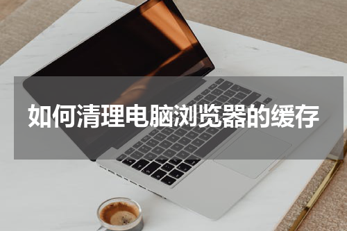 如何清理电脑浏览器的缓存