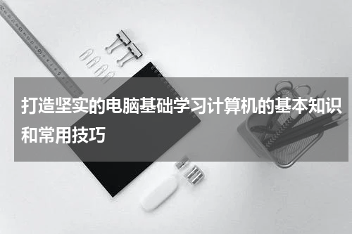 打造坚实的电脑基础学习计算机的基本知识和常用技巧