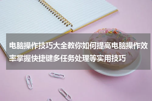 电脑操作技巧大全教你如何提高电脑操作效率掌握快捷键多任务处理等实用技巧