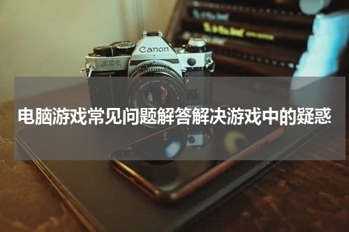 电脑游戏常见问题解答解决游戏中的疑惑