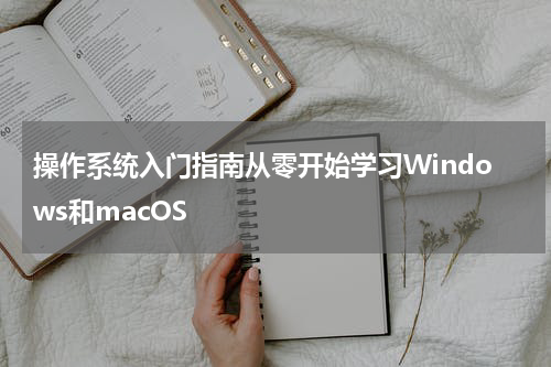 操作系统入门指南从零开始学习Windows和macOS