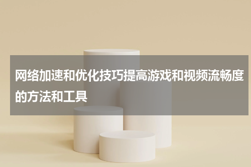 网络加速和优化技巧提高游戏和视频流畅度的方法和工具