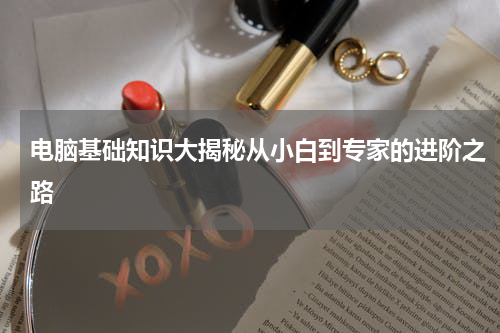 电脑基础知识大揭秘从小白到专家的进阶之路
