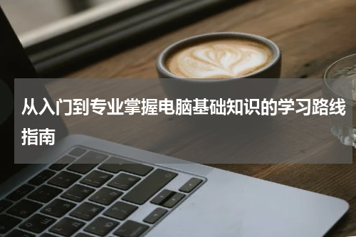 从入门到专业掌握电脑基础知识的学习路线指南
