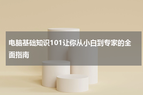 电脑基础知识101让你从小白到专家的全面指南