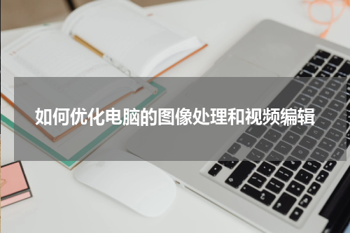 如何优化电脑的图像处理和视频编辑