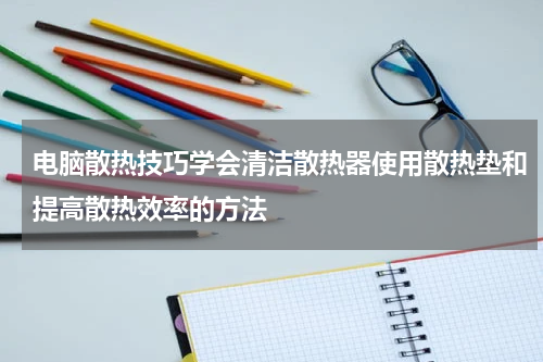 电脑散热技巧学会清洁散热器使用散热垫和提高散热效率的方法