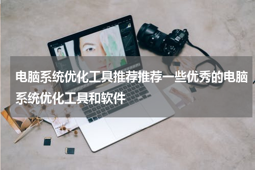 电脑系统优化工具推荐推荐一些优秀的电脑系统优化工具和软件