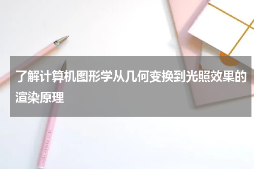 了解计算机图形学从几何变换到光照效果的渲染原理