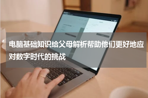 电脑基础知识给父母解析帮助他们更好地应对数字时代的挑战