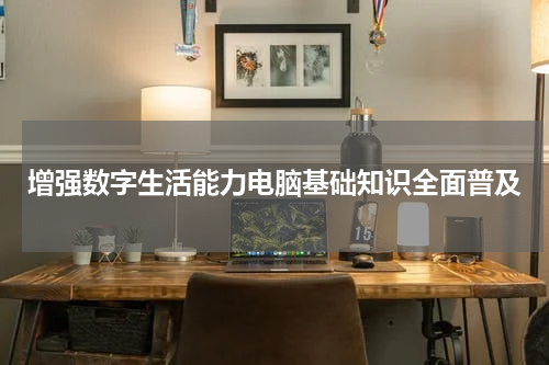 增强数字生活能力电脑基础知识全面普及