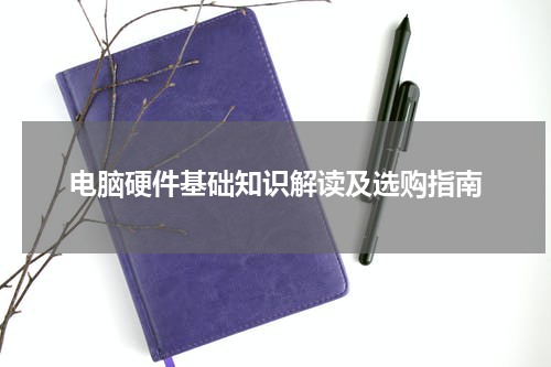 电脑硬件基础知识解读及选购指南