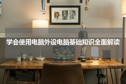 学会使用电脑外设电脑基础知识全面解读