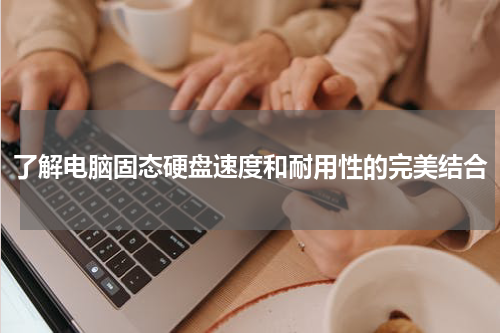 了解电脑固态硬盘速度和耐用性的完美结合