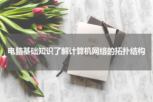 电脑基础知识了解计算机网络的拓扑结构