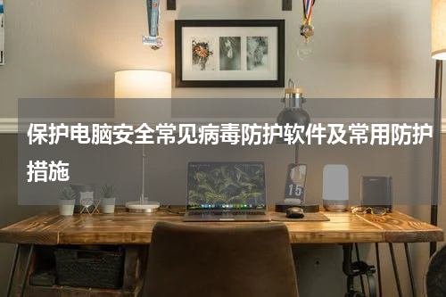 保护电脑安全常见病毒防护软件及常用防护措施