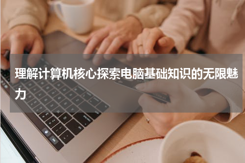 理解计算机核心探索电脑基础知识的无限魅力