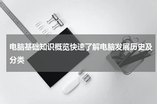 电脑基础知识概览快速了解电脑发展历史及分类