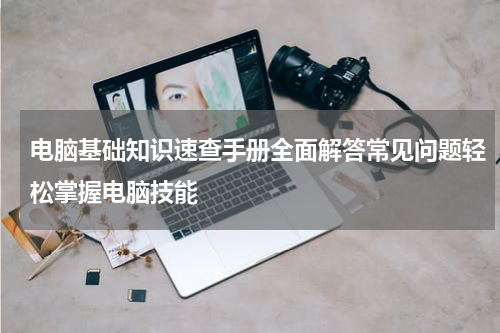 电脑基础知识速查手册全面解答常见问题轻松掌握电脑技能
