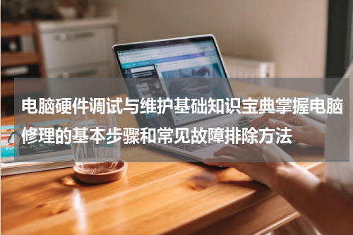 电脑硬件调试与维护基础知识宝典掌握电脑修理的基本步骤和常见故障排除方法