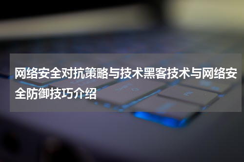 网络安全对抗策略与技术黑客技术与网络安全防御技巧介绍