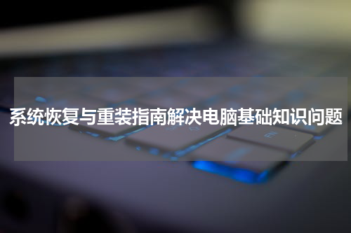系统恢复与重装指南解决电脑基础知识问题