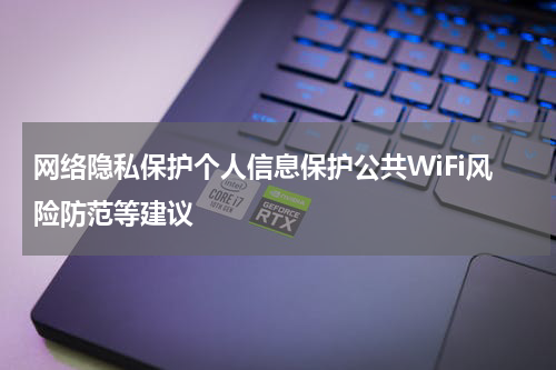 网络隐私保护个人信息保护公共WiFi风险防范等建议