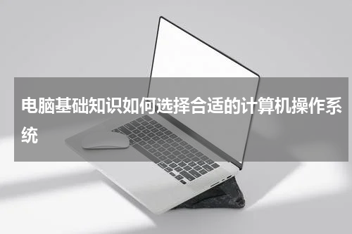 电脑基础知识如何选择合适的计算机操作系统