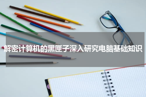 解密计算机的黑匣子深入研究电脑基础知识