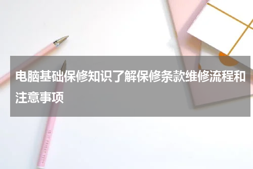 电脑基础保修知识了解保修条款维修流程和注意事项