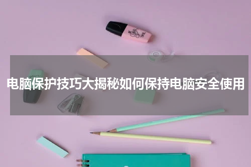 电脑保护技巧大揭秘如何保持电脑安全使用