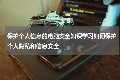 保护个人信息的电脑安全知识学习如何保护个人隐私和信息安全