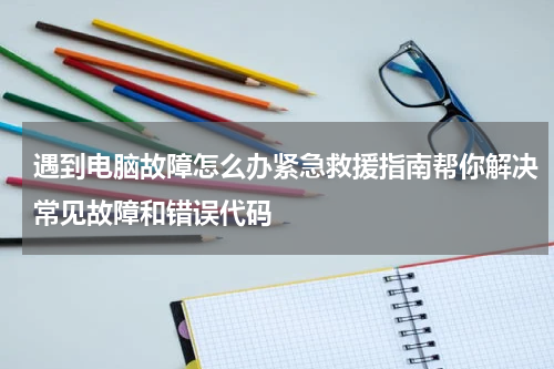 遇到电脑故障怎么办紧急救援指南帮你解决常见故障和错误代码
