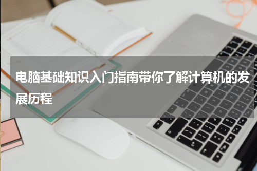 电脑基础知识入门指南带你了解计算机的发展历程