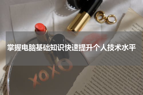 掌握电脑基础知识快速提升个人技术水平