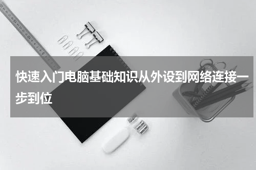 快速入门电脑基础知识从外设到网络连接一步到位