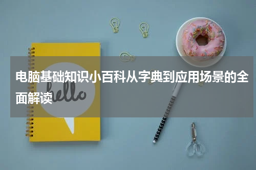 电脑基础知识小百科从字典到应用场景的全面解读